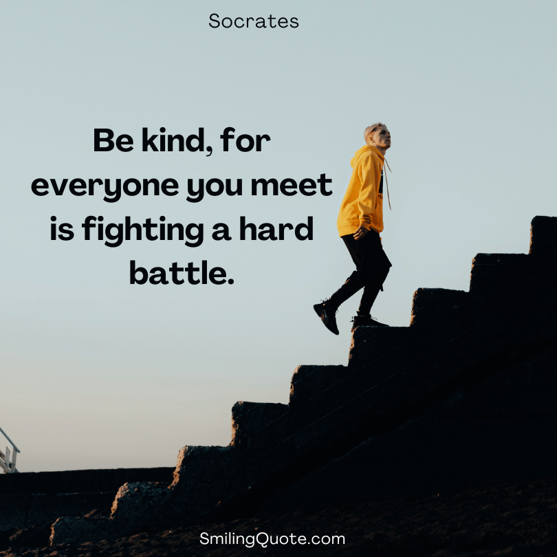 Socrates quote Be kind, for everyone you meet is fighting a hard battle.