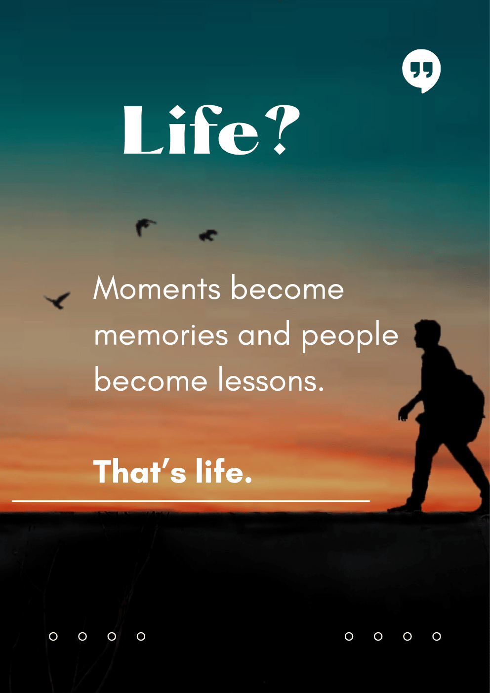 Life ?                                                                                                                                 Moments become memories and people become lessons.                            That’s life.
