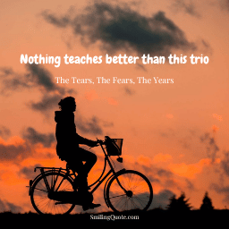 Life quotes,Nothing teaches better than this trio, The Tears,  The Fears,  The Years.