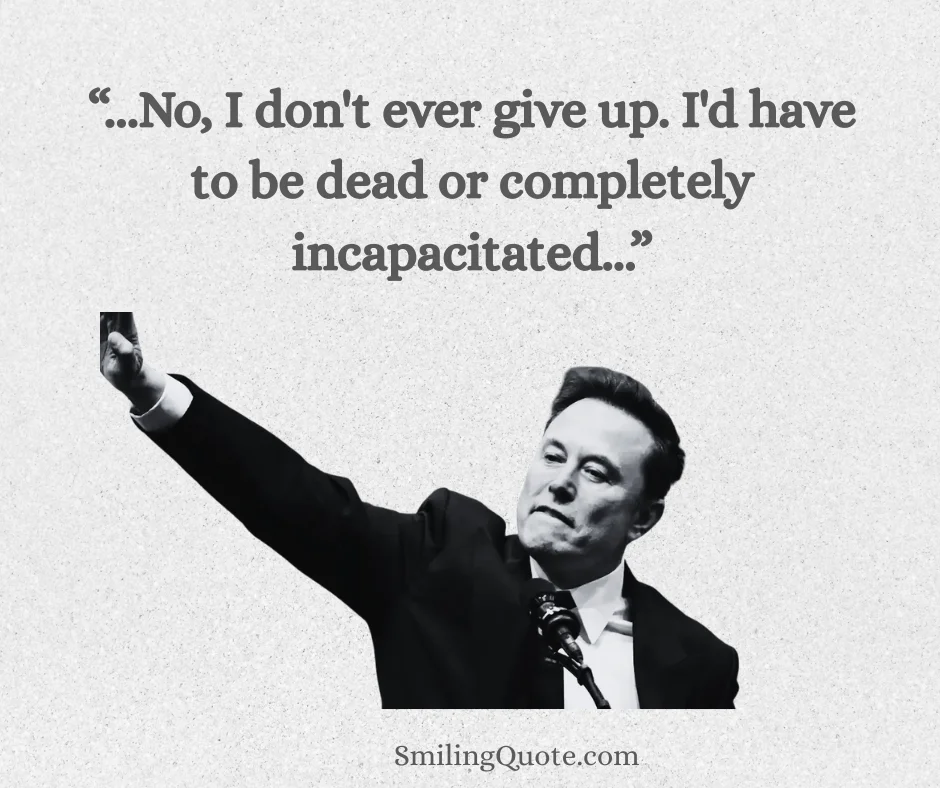 Elon Musk, No, I don't ever give up. I'd have to be dead or completely incapacitated.