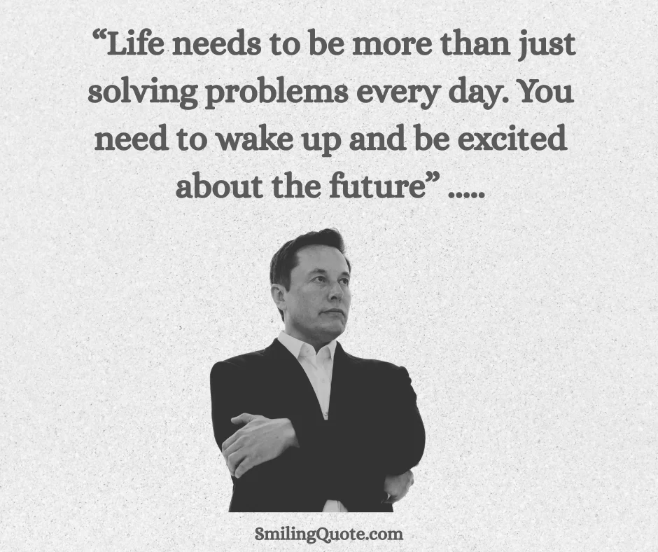 Life needs to be more than just solving problems every day. You need to wake up and be excited about the future. — Elon Musk